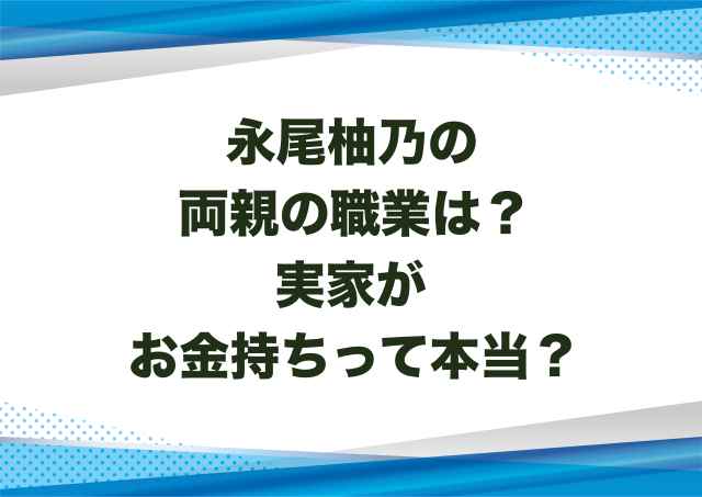 永尾柚乃の両親の職業は？実家がお金持ちって本当？