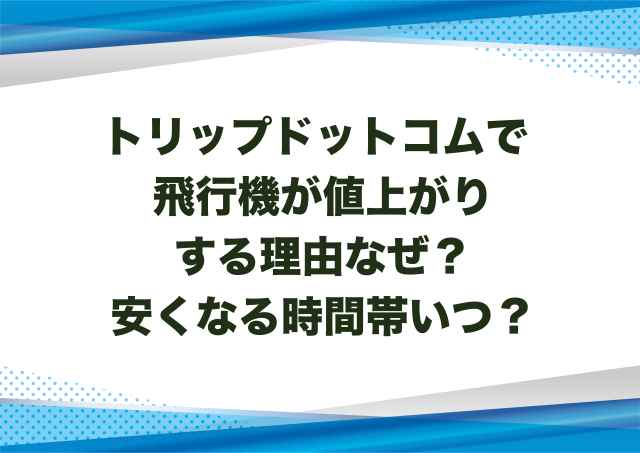 トリップドットコムで飛行機が値上がりする理由なぜ？安くなる時間帯いつ？