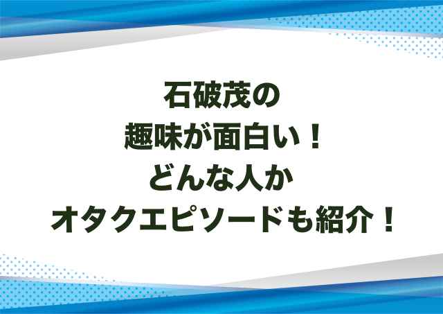 石破茂の趣味が面白い！どんな人かオタクエピソードも紹介！