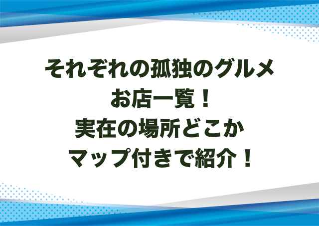 それぞれの孤独のグルメお店一覧！実在の場所どこかマップ付きで紹介！