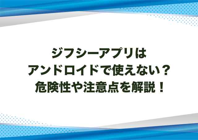 ジフシーアプリはアンドロイドで使えない？危険性や注意点を解説！