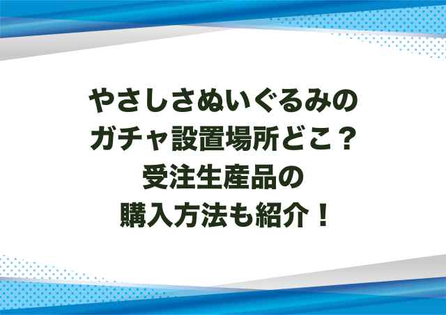 やさしさぬいぐるみのガチャ設置場所どこ？受注生産品の購入方法も紹介！