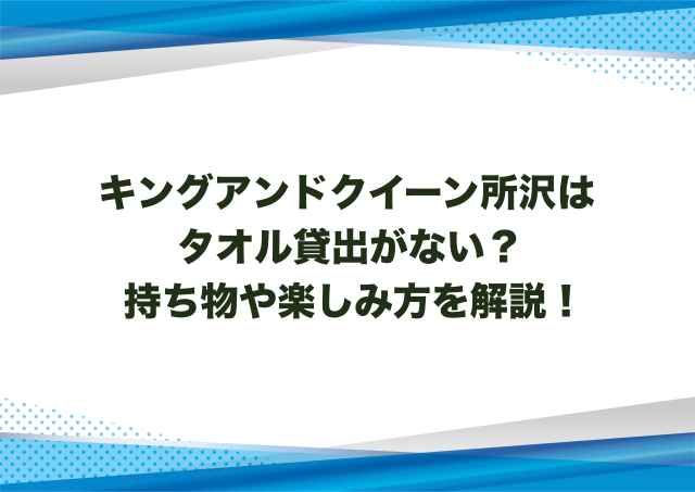 キングアンドクイーン所沢はタオル貸出がない？持ち物や楽しみ方を解説！