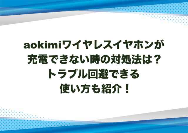 aokimiワイヤレスイヤホンが充電できない時の対処法は？トラブル回避できる使い方も紹介！