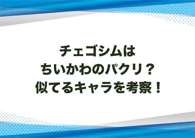 チェゴシムはちいかわのパクリ？似てるキャラを考察！