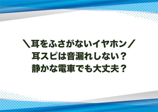 耳スピは音漏れしない？静かな電車でも大丈夫？
