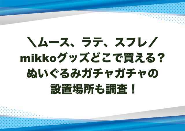mikkoグッズどこで買える？ぬいぐるみガチャガチャの設置場所も調査！