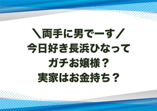 今日好き長浜ひなってガチお嬢様？実家はお金持ち？