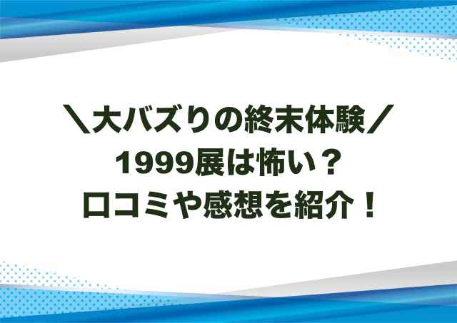 1999展は怖い？口コミや感想を紹介！