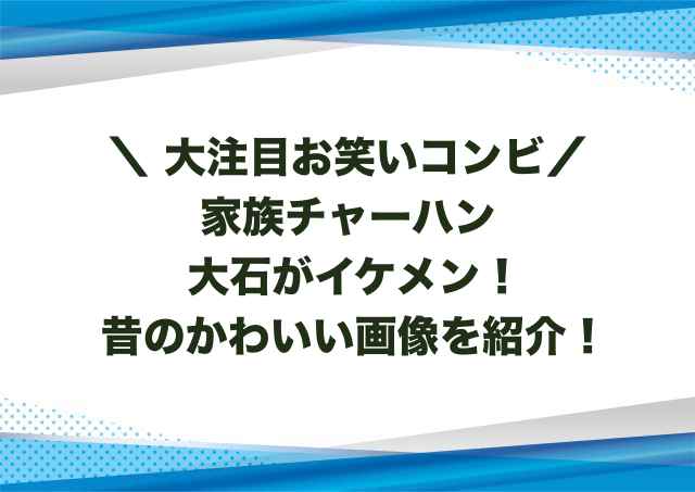 家族チャーハン大石がイケメン！昔のかわいい画像を紹介！